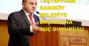 TAŞYAPI’DAN KADIKÖY BELEDİYE BAŞKANINA SUÇ DUYURUSU