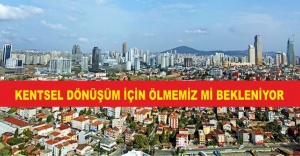 KENTSEL DÖNÜŞÜM İÇİN ÖLMEMİZ Mİ BEKLENİYOR