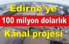 Edirne'ye 100 milyon dolarlık kanal projesi