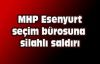MHP Esenyurt Seçim Bürosuna Silahlı Saldırı