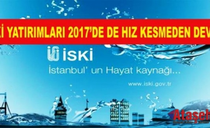 İSKİ YATIRIMLARI 2017’DE DE HIZ KESMEDEN DEVAM