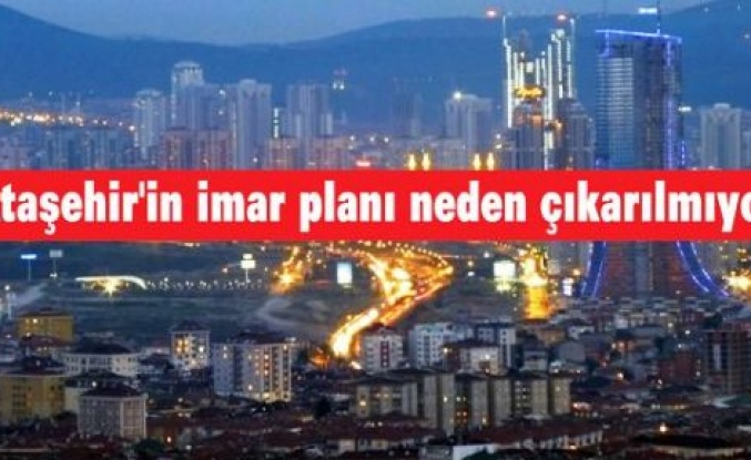 'Ataşehir'in imar planı neden çıkarılmıyor'